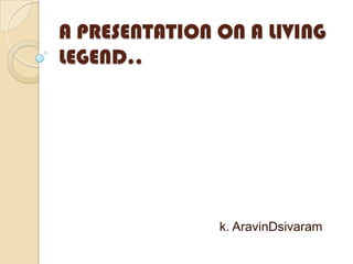 A PRESENTATION ON A LIVING
LEGEND..

k. AravinDsivaram

 