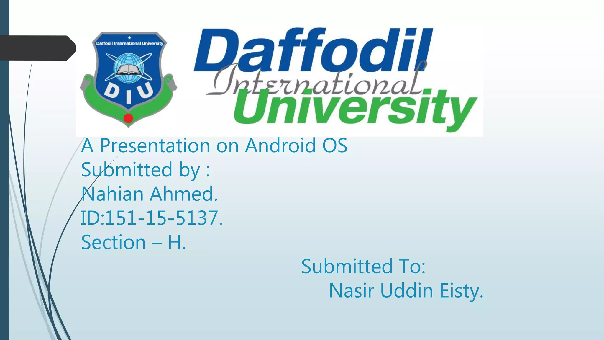 A Presentation on Android OS
Submitted by :
Nahian Ahmed.
ID:151-15-5137.
Section – H.
Submitted To:
Nasir Uddin Eisty.