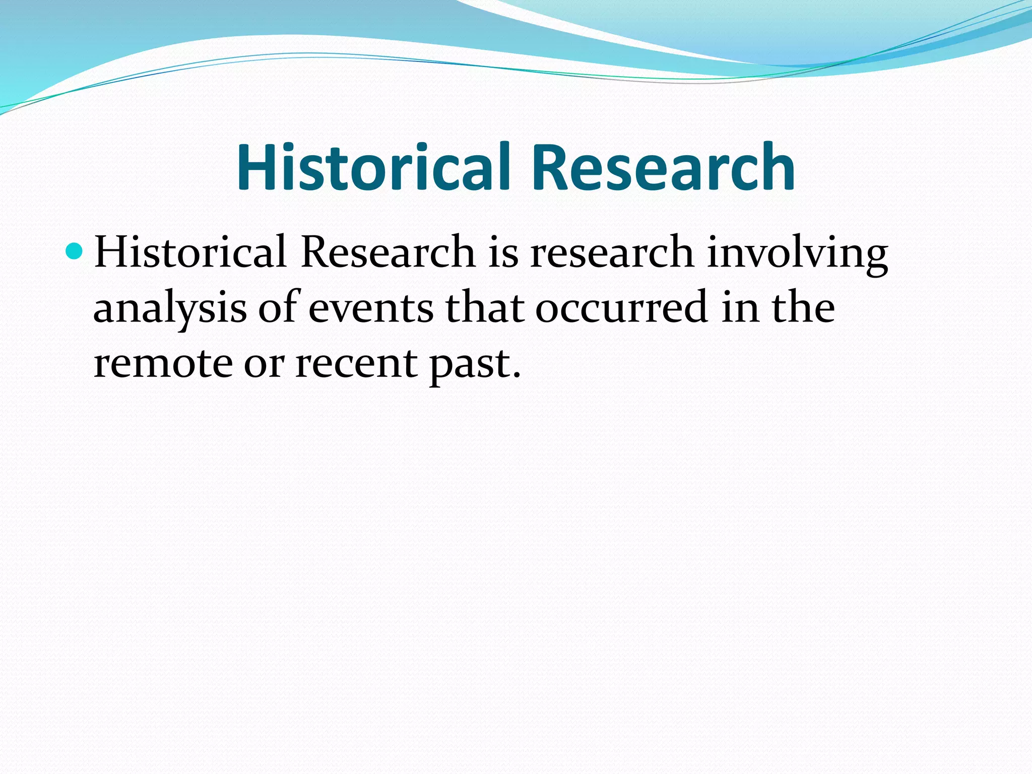 Historical Research
 Historical Research is research involving
analysis of events that occurred in the
remote or recent past.
 