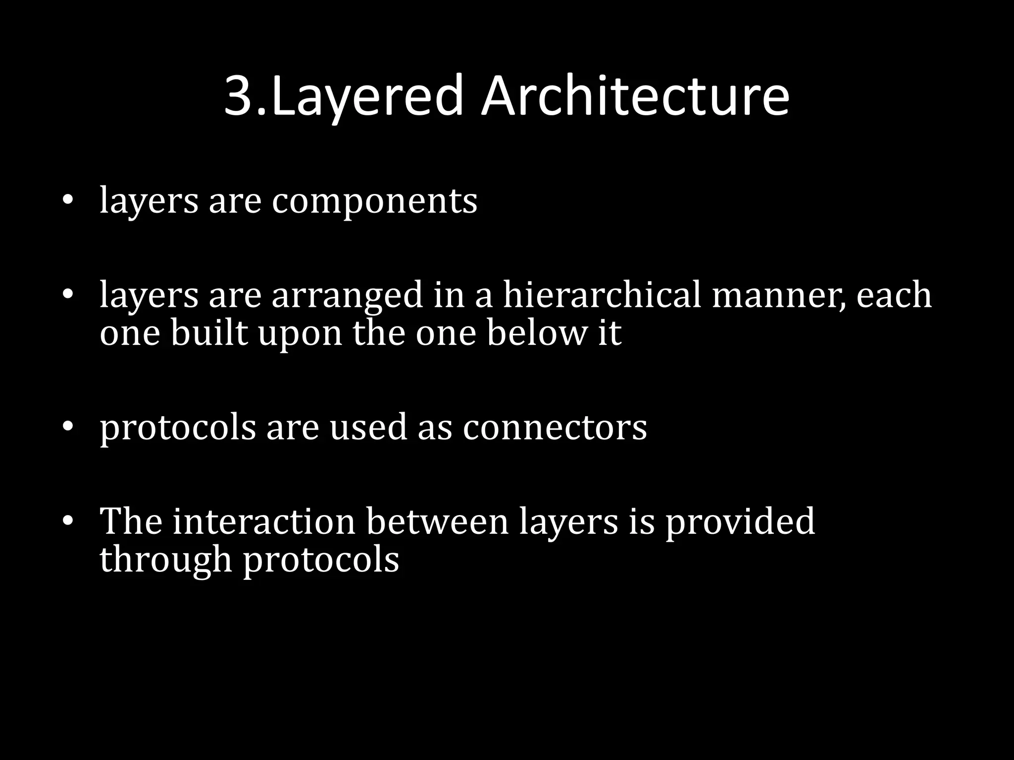 3.Layered Architecture
• layers are components
• layers are arranged in a hierarchical manner, each
one built upon the one below it
• protocols are used as connectors
• The interaction between layers is provided
through protocols
 