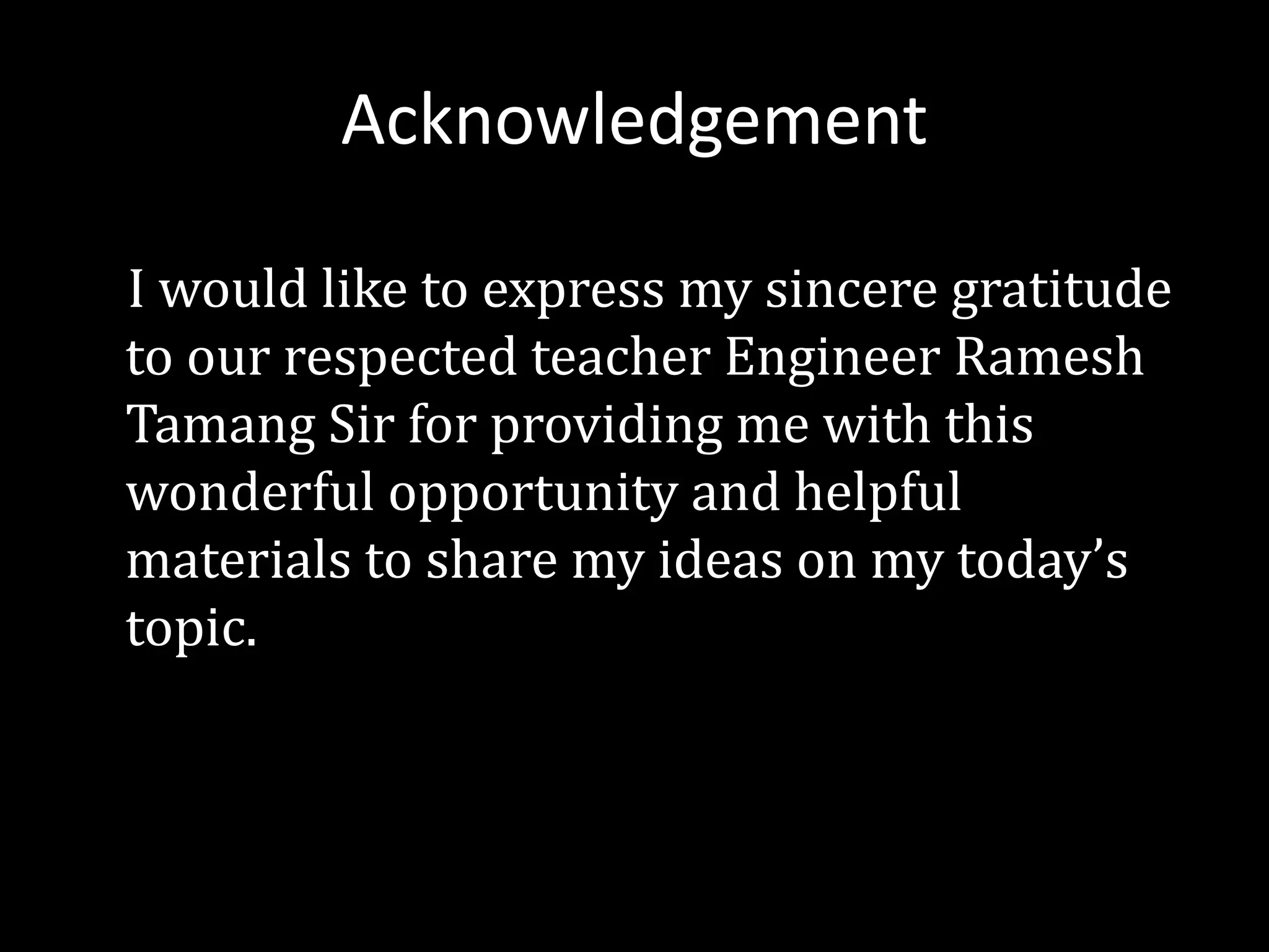Acknowledgement
I would like to express my sincere gratitude
to our respected teacher Engineer Ramesh
Tamang Sir for providing me with this
wonderful opportunity and helpful
materials to share my ideas on my today’s
topic.
 
