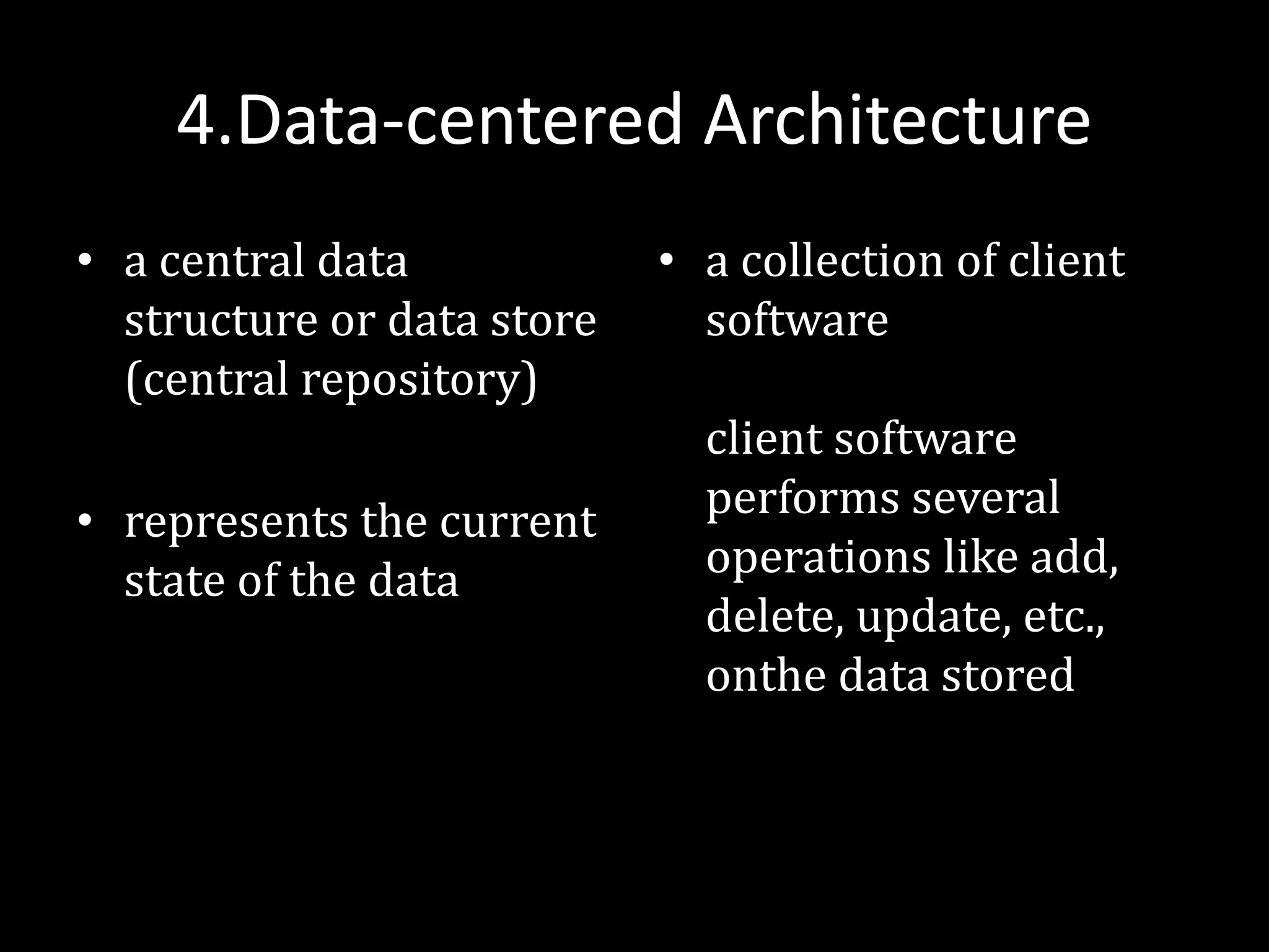 4.Data-centered Architecture
• a central data
structure or data store
(central repository)
• represents the current
state of the data
• a collection of client
software
client software
performs several
operations like add,
delete, update, etc.,
onthe data stored
 