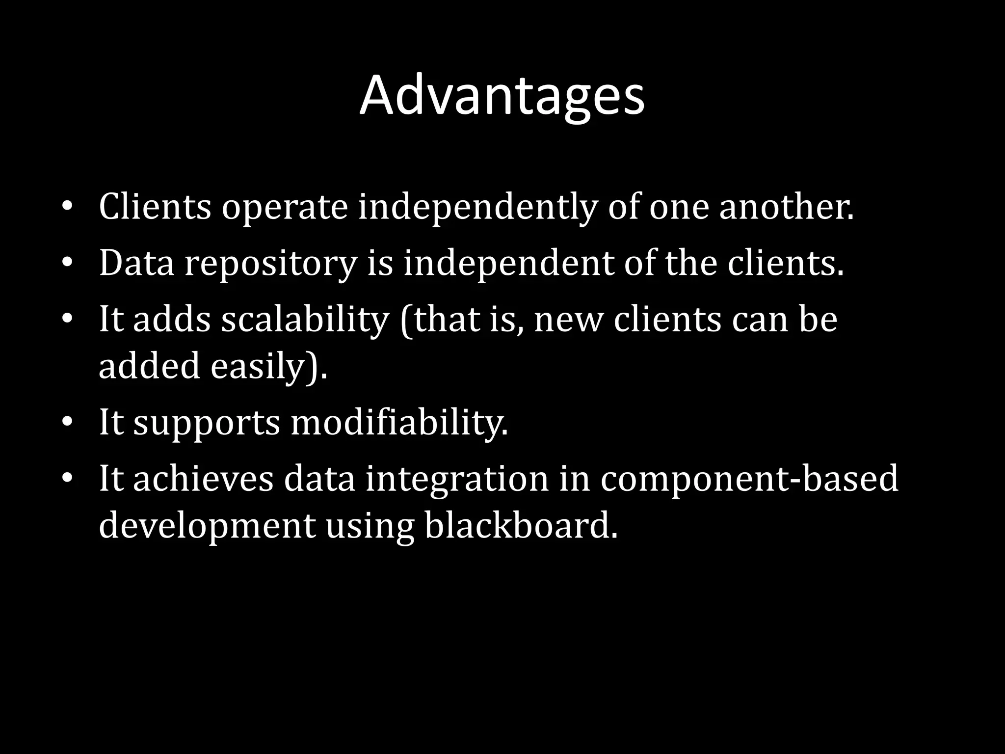 Advantages
• Clients operate independently of one another.
• Data repository is independent of the clients.
• It adds scalability (that is, new clients can be
added easily).
• It supports modifiability.
• It achieves data integration in component-based
development using blackboard.
 