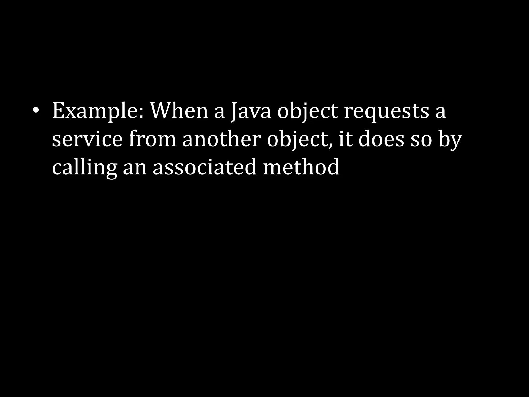 • Example: When a Java object requests a
service from another object, it does so by
calling an associated method
 