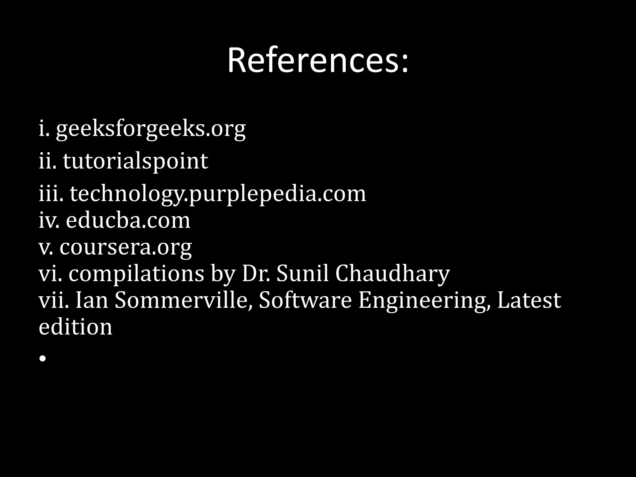 References:
i. geeksforgeeks.org
ii. tutorialspoint
iii. technology.purplepedia.com
iv. educba.com
v. coursera.org
vi. compilations by Dr. Sunil Chaudhary
vii. Ian Sommerville, Software Engineering, Latest
edition
•
 