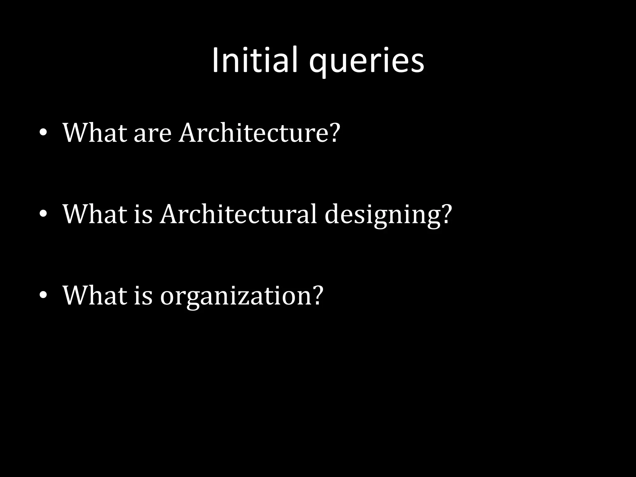 Initial queries
• What are Architecture?
• What is Architectural designing?
• What is organization?
 