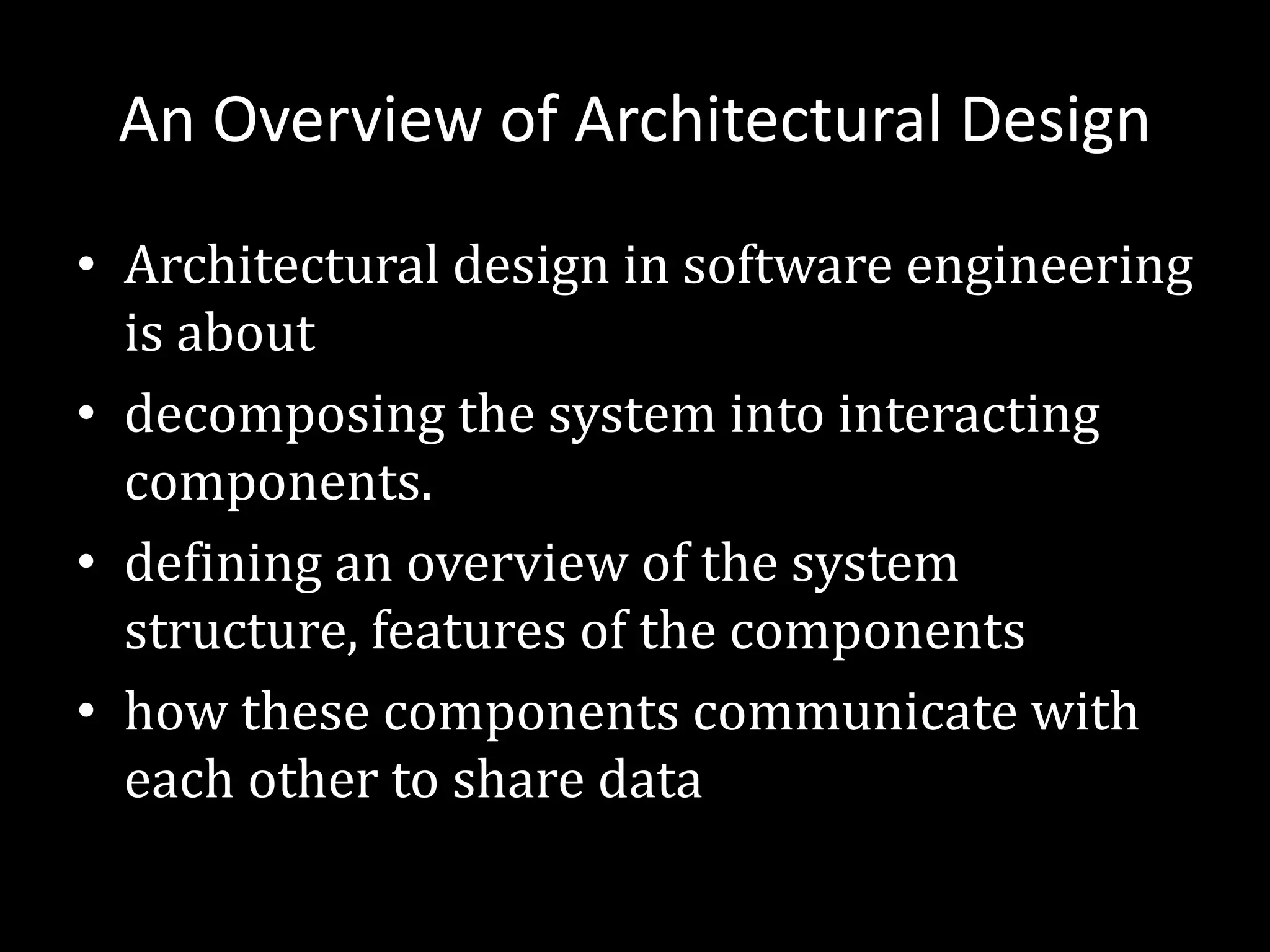 An Overview of Architectural Design
• Architectural design in software engineering
is about
• decomposing the system into interacting
components.
• defining an overview of the system
structure, features of the components
• how these components communicate with
each other to share data
 