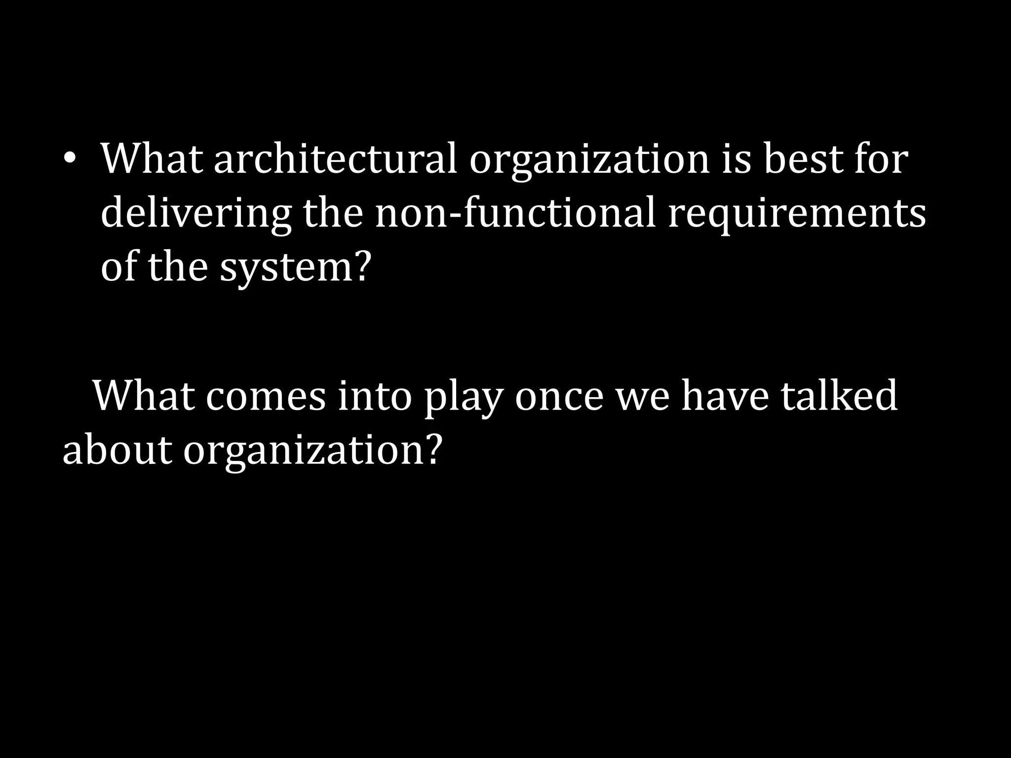 • What architectural organization is best for
delivering the non-functional requirements
of the system?
What comes into play once we have talked
about organization?
 