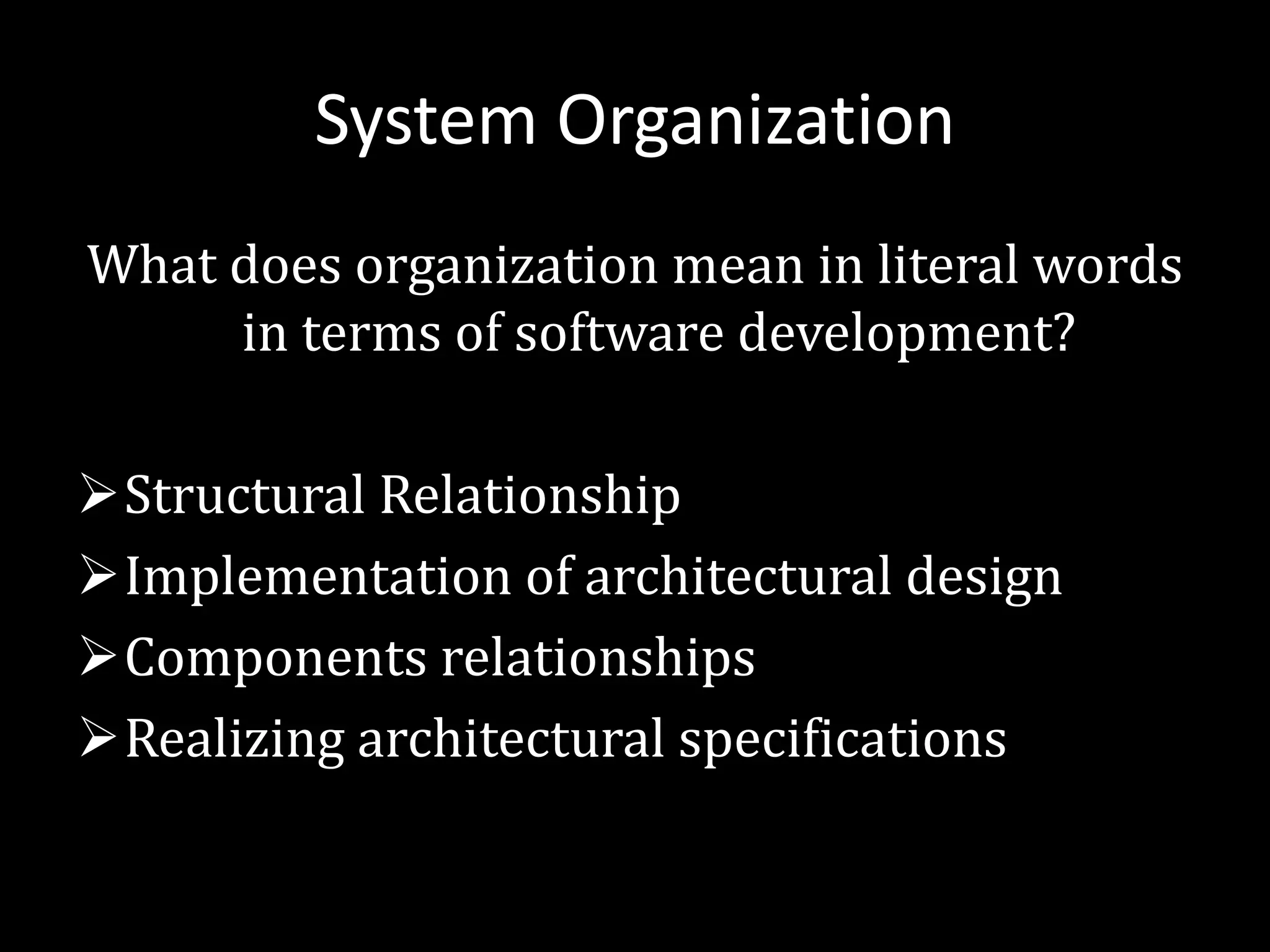 System Organization
What does organization mean in literal words
in terms of software development?
ØStructural Relationship
ØImplementation of architectural design
ØComponents relationships
ØRealizing architectural specifications
 