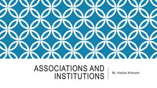 ASSOCIATIONS AND
INSTITUTIONS
By: Hadiya Khanam
 