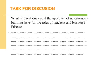 TASK FOR DISCUSION
What implications could the approach of autonomous
learning have for the roles of teachers and learners?
Discuss
.........................................................................................
.....................................................................................
.....................................................................................
.....................................................................................
.....................................................................................
..................................................................................
 