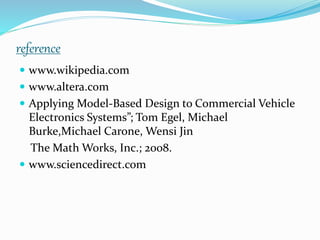 reference
 www.wikipedia.com
 www.altera.com
 Applying Model-Based Design to Commercial Vehicle
Electronics Systems”; Tom Egel, Michael
Burke,Michael Carone, Wensi Jin
The Math Works, Inc.; 2008.
 www.sciencedirect.com
 