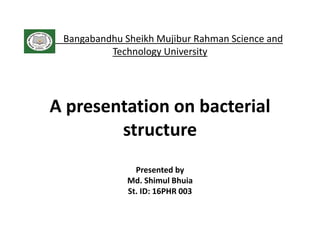Bangabandhu Sheikh Mujibur Rahman Science and
Technology University
A presentation on bacterial
structure
Presented by
Md. Shimul Bhuia
St. ID: 16PHR 003
 