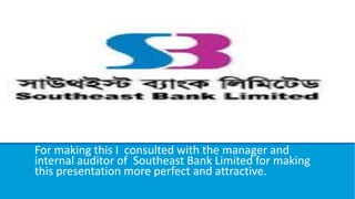 For making this I consulted with the manager and
internal auditor of Southeast Bank Limited for making
this presentation more perfect and attractive.
 