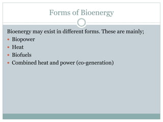 Forms of Bioenergy
Bioenergy may exist in different forms. These are mainly;
 Biopower
 Heat
 Biofuels
 Combined heat and power (co-generation)
 