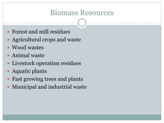 Biomass Resources
 Forest and mill residues
 Agricultural crops and waste
 Wood wastes
 Animal waste
 Livestock operation residues
 Aquatic plants
 Fast growing trees and plants
 Municipal and industrial waste
 