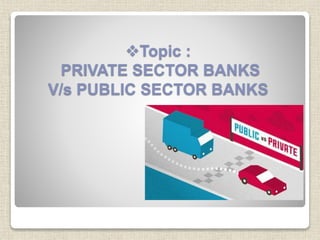 Topic :
PRIVATE SECTOR BANKS
V/s PUBLIC SECTOR BANKS
 