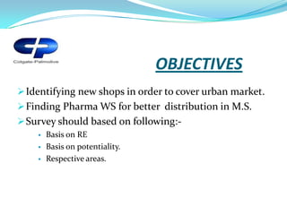 OBJECTIVES
 Identifying new shops in order to cover urban market.
 Finding Pharma WS for better distribution in M.S.
 Survey should based on following:-
       Basis on RE
       Basis on potentiality.
       Respective areas.
 