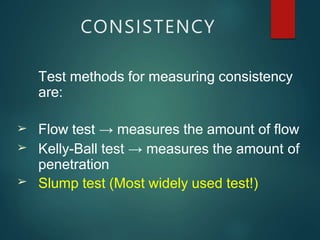Test methods for measuring consistency
are:
➢
➢
➢
Flow test → measures the amount of flow
Kelly-Ball test → measures the amount of
penetration
Slump test (Most widely used test!)
CONSISTENCY
 