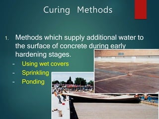 Curing Methods
1. Methods which supply additional water to
the surface of concrete during early
hardening stages.
– Using wet covers
– Sprinkling
– Ponding
 