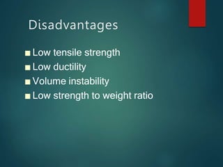 Disadvantages
■ Low tensile strength
■ Low ductility
■ Volume instability
■ Low strength to weight ratio
 