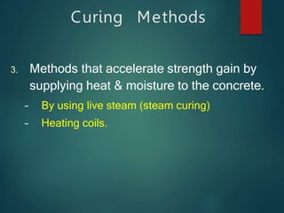 3. Methods that accelerate strength gain by
supplying heat & moisture to the concrete.
– By using live steam (steam curing)
– Heating coils.
Curing Methods
 