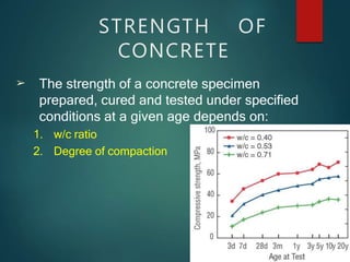 STRENGTH OF
CONCRETE
➢ The strength of a concrete specimen
prepared, cured and tested under specified
conditions at a given age depends on:
1. w/c ratio
2. Degree of compaction
 
