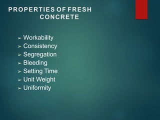 PROPERTIES OF FRESH
CONCRETE
➢ Workability
➢ Consistency
➢ Segregation
➢ Bleeding
➢ Setting Time
➢ Unit Weight
➢ Uniformity
 