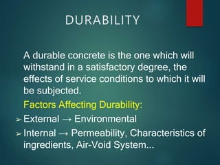 DURABILITY
A durable concrete is the one which will
withstand in a satisfactory degree, the
effects of service conditions to which it will
be subjected.
Factors Affecting Durability:
➢ External → Environmental
➢ Internal → Permeability, Characteristics of
ingredients, Air-Void System...
 