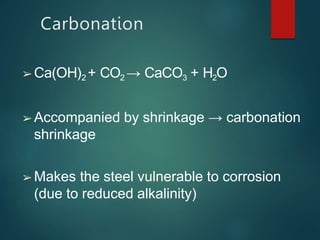 Carbonation
➢ Ca(OH)2 + CO2 → CaCO3 + H2O
➢ Accompanied by shrinkage → carbonation
shrinkage
➢ Makes the steel vulnerable to corrosion
(due to reduced alkalinity)
 