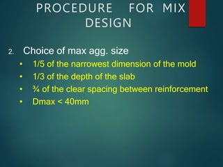 PROCEDURE FOR MIX
DESIGN
2. Choice of max agg. size
• 1/5 of the narrowest dimension of the mold
• 1/3 of the depth of the slab
• ¾ of the clear spacing between reinforcement
• Dmax < 40mm
 