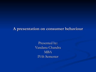 A presentation on consumer behaviour


             Presented by:
           Vandana Chandra
                 MBA
            IVth Semester
 