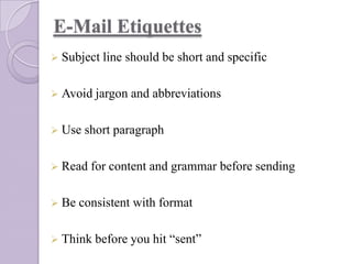 E-Mail Etiquettes
 Subject line

should be short and specific

 Avoid jargon
 Use

short paragraph

 Read
 Be

and abbreviations

for content and grammar before sending

consistent with format

 Think before you

hit “sent”

 
