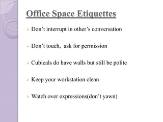 Office Space Etiquettes
 Don’t interrupt
 Don’t touch,
 Cubicals do
 Keep your

in other’s conversation

ask for permission

have walls but still be polite

workstation clean

 Watch over

expressions(don’t yawn)

 