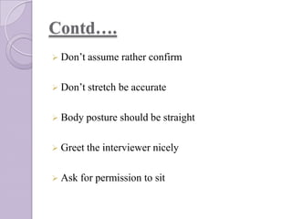 Contd….
 Don’t assume

rather confirm

 Don’t stretch

be accurate

 Body posture

should be straight

 Greet the

 Ask

interviewer nicely

for permission to sit

 
