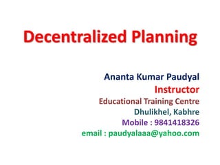 Decentralized Planning
Ananta Kumar Paudyal
Instructor
Educational Training Centre
Dhulikhel, Kabhre
Mobile : 9841418326
email : paudyalaaa@yahoo.com
 