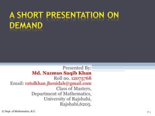 Presented By:
Md. Nazmus Saqib Khan
Roll no. 12075768
Email: ratulkhan.jhenidah@gmail.com
Class of Masters,
Department of Mathematics,
University of Rajshahi,
Rajshahi,6205.
P-1© Dept. of Mathematics, R.U.
 