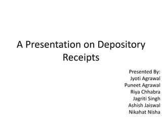 A Presentation on Depository
Receipts
Presented By:
Jyoti Agrawal
Puneet Agrawal
Riya Chhabra
Jagriti Singh
Ashish Jaiswal
Nikahat Nisha
 