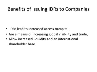 Benefits of Issuing IDRs to Companies
• IDRs lead to increased access tocapital.
• Are a means of increasing global visibility and trade,
• Allow increased liquidity and an international
shareholder base.
 