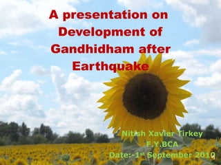 A presentation on  Development of Gandhidham after Earthquake Nitish Xavier Tirkey F.Y.BCA Date:-1 st  September 2010 
