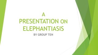 A
PRESENTATION ON
ELEPHANTIASIS
BY GROUP TEN
 