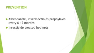 PREVENTION
 Albendazole, invermectin as prophylaxis
every 6-12 months.
 Insecticide treated bed nets
 