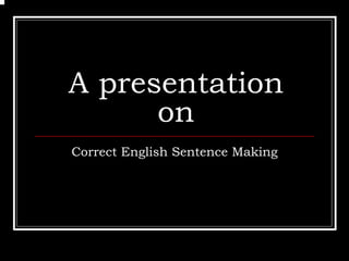 A presentation
on
Correct English Sentence Making

 