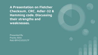 A Presentation on Fletcher
Checksum, CRC, Adler-32 &
Hamming code. Discussing
their strengths and
weaknesses.
Presented By
Pranto Afrin
Roll-BFH2101017F
 