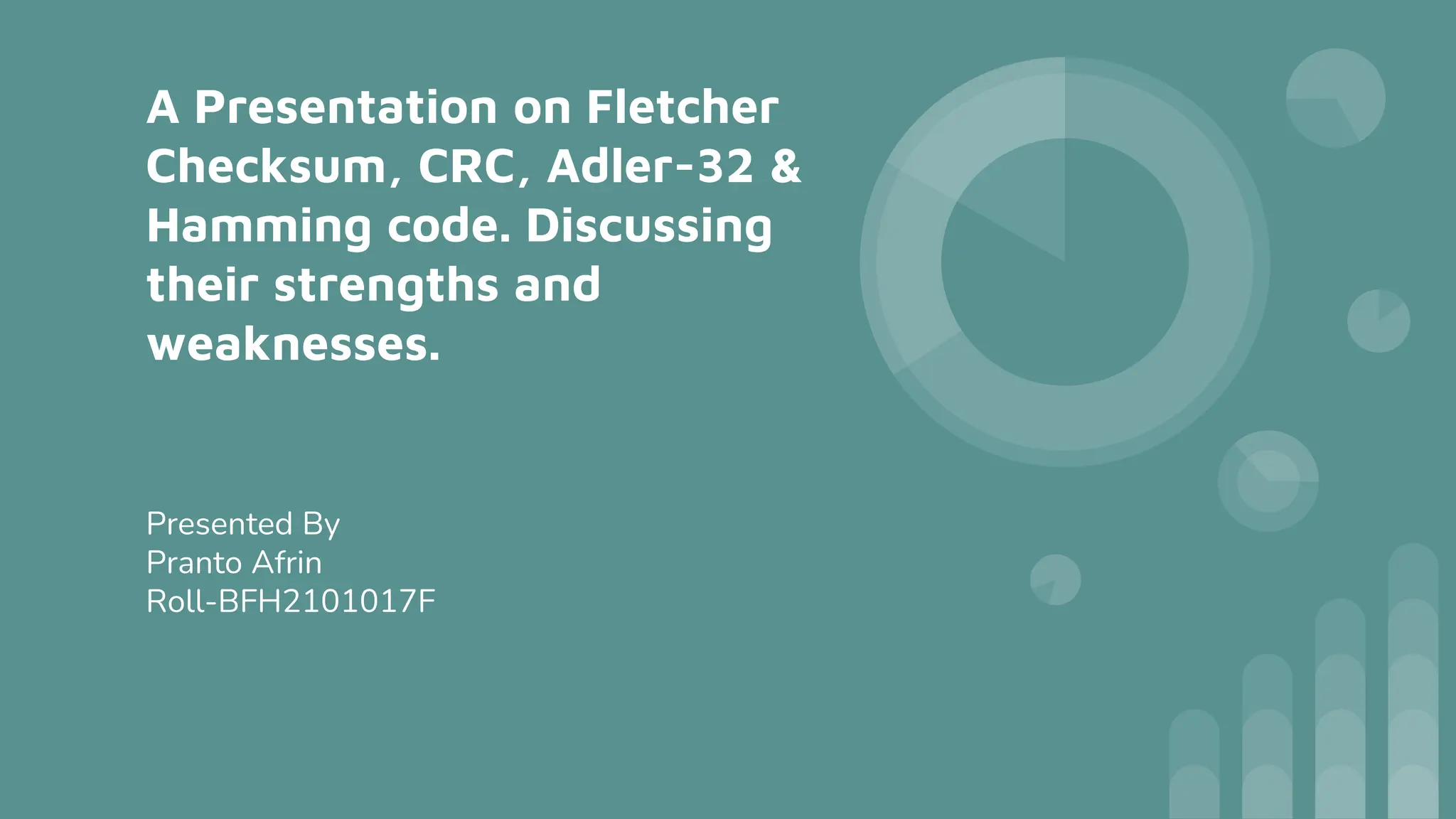 A Presentation on Fletcher
Checksum, CRC, Adler-32 &
Hamming code. Discussing
their strengths and
weaknesses.
Presented By
Pranto Afrin
Roll-BFH2101017F
 