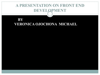 A PRESENTATION ON FRONT END
DEVELOPMENT
BY
VERONICA OJOCHONA MICHAEL
 