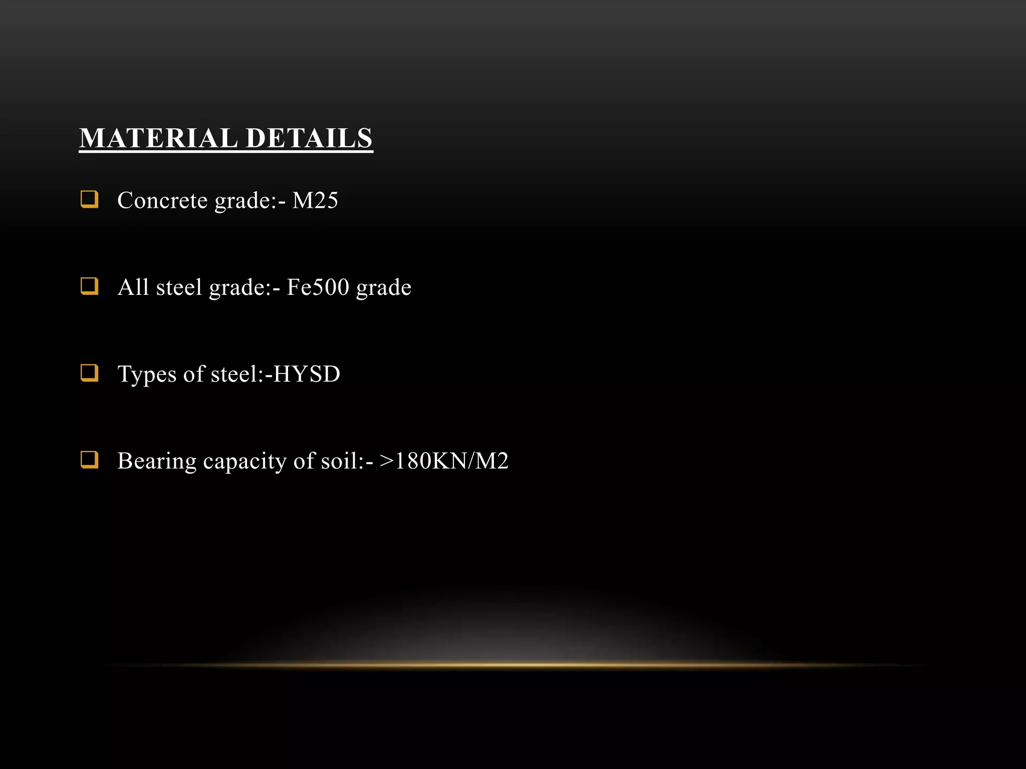 MATERIAL DETAILS
 Concrete grade:- M25
 All steel grade:- Fe500 grade
 Types of steel:-HYSD
 Bearing capacity of soil:- >180KN/M2
 