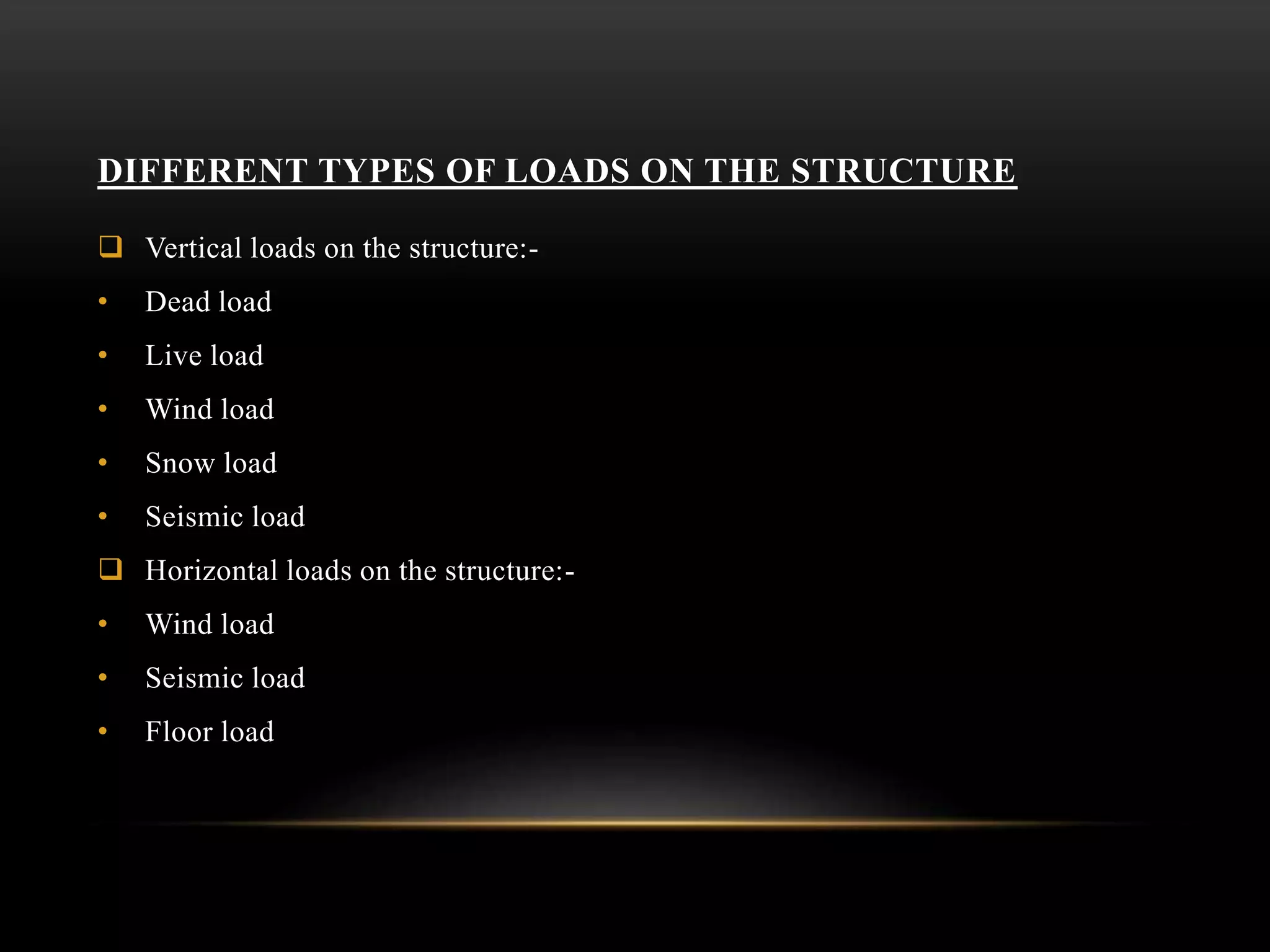 DIFFERENT TYPES OF LOADS ON THE STRUCTURE
 Vertical loads on the structure:-
• Dead load
• Live load
• Wind load
• Snow load
• Seismic load
 Horizontal loads on the structure:-
• Wind load
• Seismic load
• Floor load
 