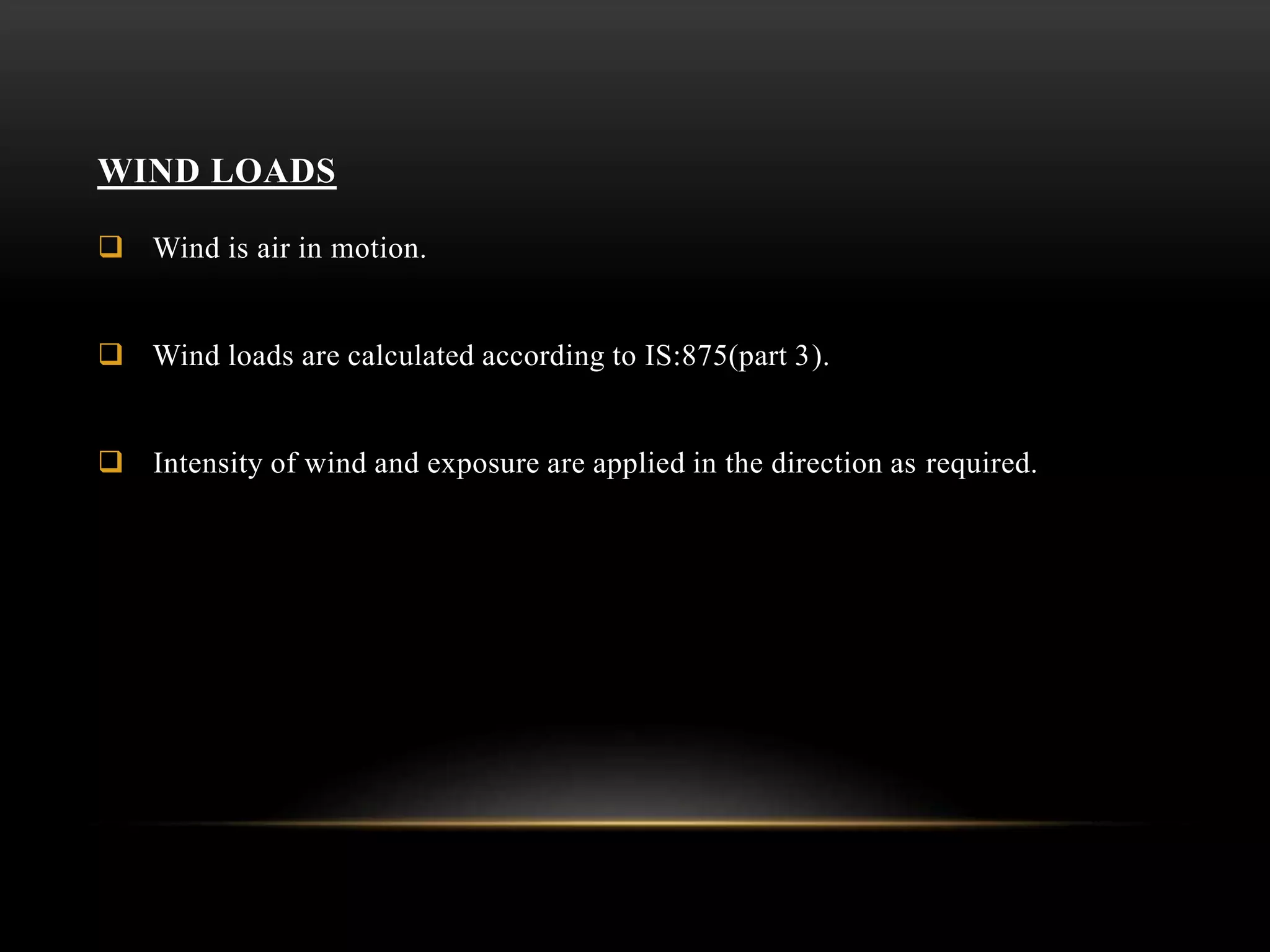 WIND LOADS
 Wind is air in motion.
 Wind loads are calculated according to IS:875(part 3).
 Intensity of wind and exposure are applied in the direction as required.
 