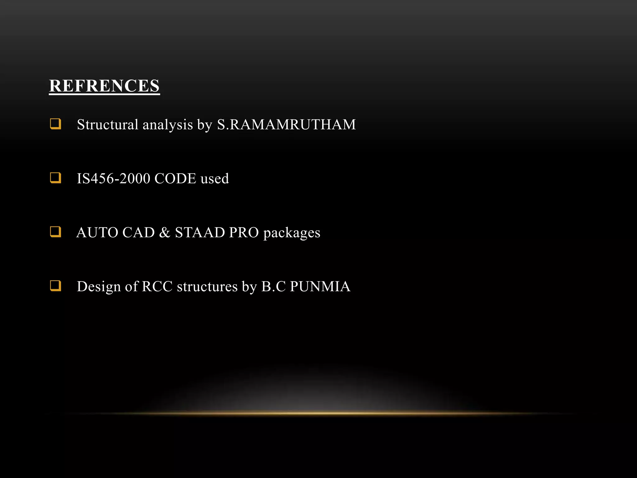 REFRENCES
 Structural analysis by S.RAMAMRUTHAM
 IS456-2000 CODE used
 AUTO CAD & STAAD PRO packages
 Design of RCC structures by B.C PUNMIA
 